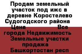 Продам земельный участок под ижс в деревне Коростелево Судогодского района › Цена ­ 1 000 000 - Все города Недвижимость » Земельные участки продажа   . Башкортостан респ.